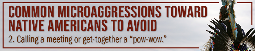commo microaggressions toward native americans to avoid: 2. calling a meeting or get-together a "pow-wow." commo microaggressions toward native americans to avoid: 2. calling a meeting or get-together a "pow-wow."